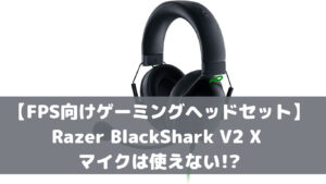 【FPS向けゲーミングヘッドセット】Razer BlackShark V2 X マイクは使えない!?
